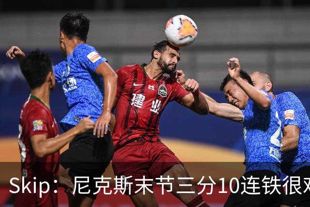 Skip：尼克斯末节三分10连铁很难逆转 卡斯尔致命三分杀死比赛